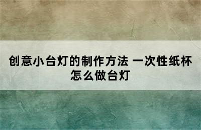 创意小台灯的制作方法 一次性纸杯怎么做台灯